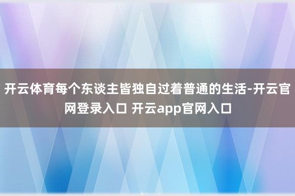 开云体育每个东谈主皆独自过着普通的生活-开云官网登录入口 开云app官网入口