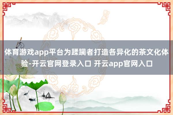 体育游戏app平台为蹂躏者打造各异化的茶文化体验-开云官网登录入口 开云app官网入口