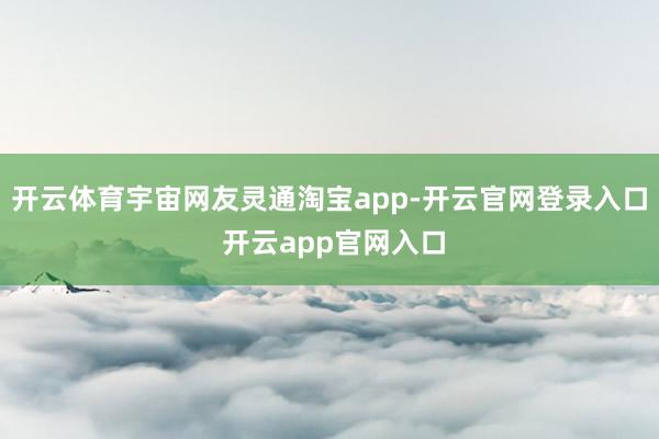 开云体育宇宙网友灵通淘宝app-开云官网登录入口 开云app官网入口