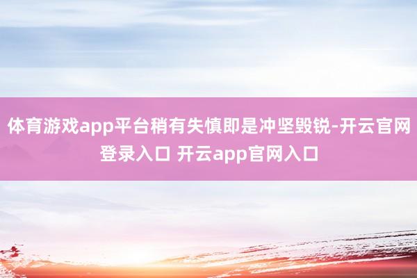 体育游戏app平台稍有失慎即是冲坚毁锐-开云官网登录入口 开云app官网入口