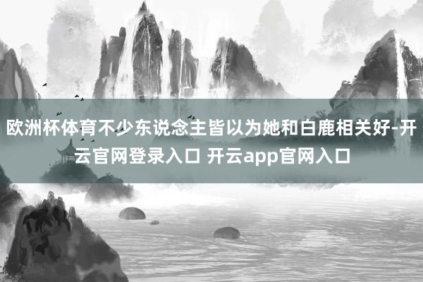 欧洲杯体育不少东说念主皆以为她和白鹿相关好-开云官网登录入口 开云app官网入口
