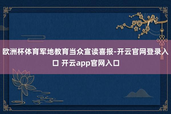 欧洲杯体育军地教育当众宣读喜报-开云官网登录入口 开云app官网入口