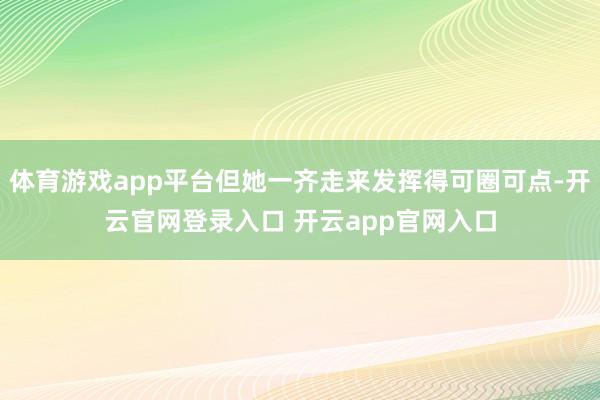 体育游戏app平台但她一齐走来发挥得可圈可点-开云官网登录入口 开云app官网入口