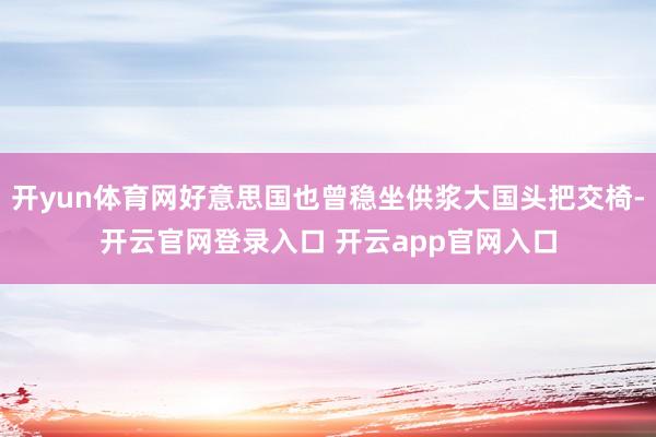 开yun体育网好意思国也曾稳坐供浆大国头把交椅-开云官网登录入口 开云app官网入口