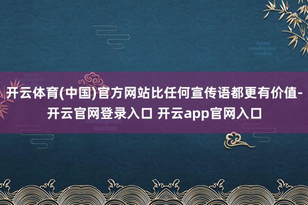 开云体育(中国)官方网站比任何宣传语都更有价值-开云官网登录入口 开云app官网入口