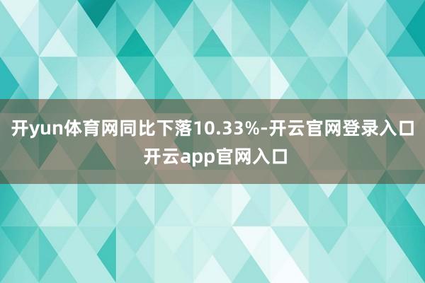 开yun体育网同比下落10.33%-开云官网登录入口 开云app官网入口