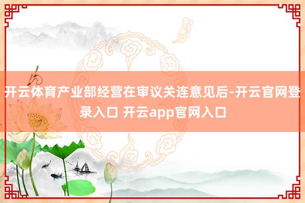 开云体育产业部经营在审议关连意见后-开云官网登录入口 开云app官网入口