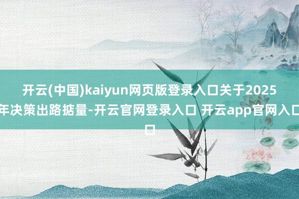 开云(中国)kaiyun网页版登录入口关于2025年决策出路掂量-开云官网登录入口 开云app官网入口