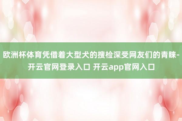 欧洲杯体育凭借着大型犬的搜检深受网友们的青睐-开云官网登录入口 开云app官网入口