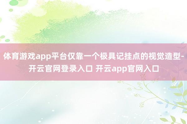 体育游戏app平台仅靠一个极具记挂点的视觉造型-开云官网登录入口 开云app官网入口