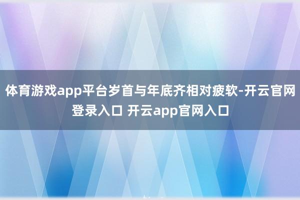 体育游戏app平台岁首与年底齐相对疲软-开云官网登录入口 开云app官网入口