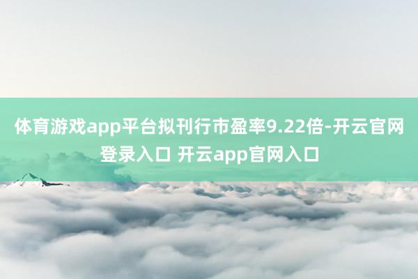 体育游戏app平台拟刊行市盈率9.22倍-开云官网登录入口 开云app官网入口