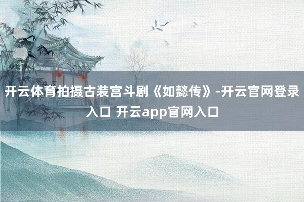 开云体育拍摄古装宫斗剧《如懿传》-开云官网登录入口 开云app官网入口