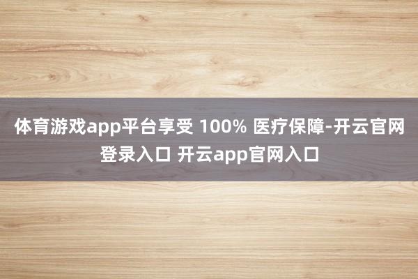 体育游戏app平台享受 100% 医疗保障-开云官网登录入口 开云app官网入口