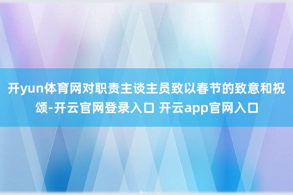 开yun体育网对职责主谈主员致以春节的致意和祝颂-开云官网登录入口 开云app官网入口