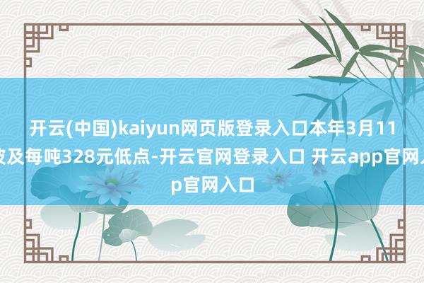 开云(中国)kaiyun网页版登录入口本年3月11日波及每吨328元低点-开云官网登录入口 开云app官网入口