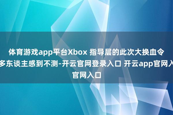 体育游戏app平台Xbox 指导层的此次大换血令许多东谈主感到不测-开云官网登录入口 开云app官网入口
