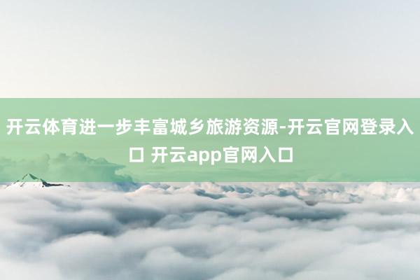开云体育进一步丰富城乡旅游资源-开云官网登录入口 开云app官网入口