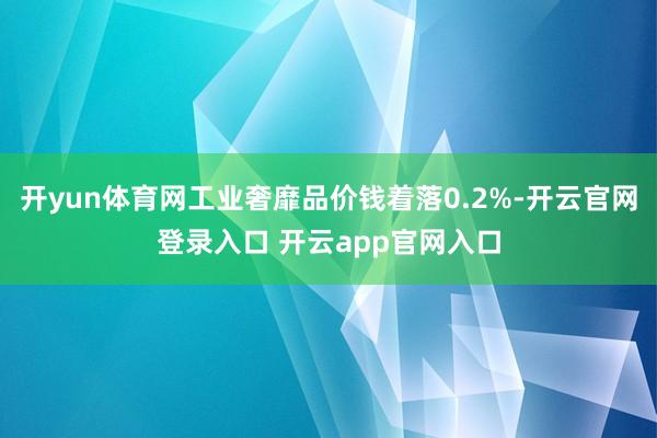 开yun体育网工业奢靡品价钱着落0.2%-开云官网登录入口 开云app官网入口