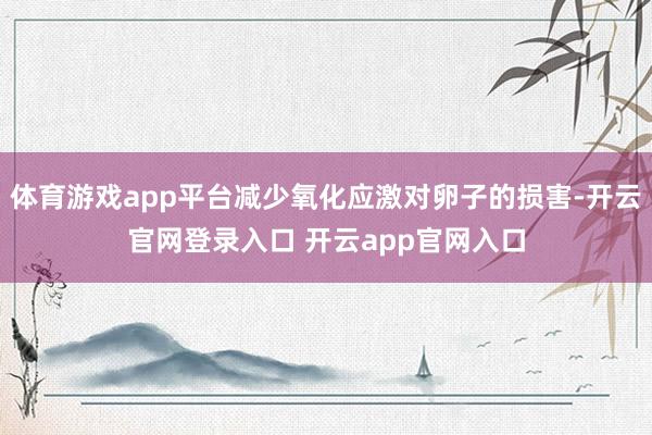 体育游戏app平台减少氧化应激对卵子的损害-开云官网登录入口 开云app官网入口