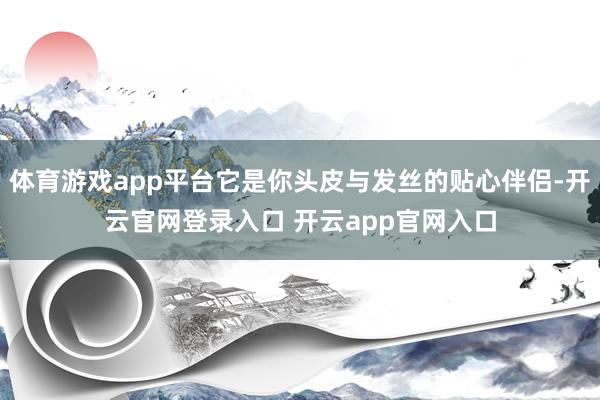 体育游戏app平台它是你头皮与发丝的贴心伴侣-开云官网登录入口 开云app官网入口