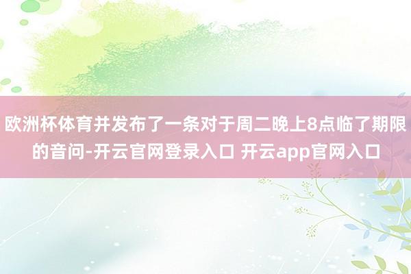 欧洲杯体育并发布了一条对于周二晚上8点临了期限的音问-开云官网登录入口 开云app官网入口