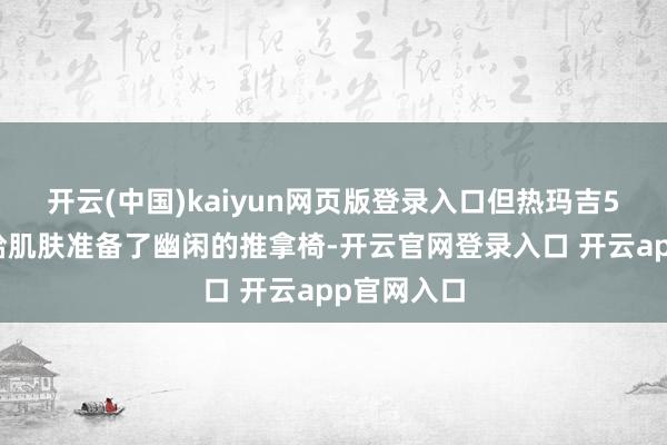 开云(中国)kaiyun网页版登录入口但热玛吉5代就像是给肌肤准备了幽闲的推拿椅-开云官网登录入口 开云app官网入口