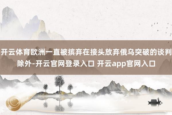 开云体育欧洲一直被摈弃在接头放弃俄乌突破的谈判除外-开云官网登录入口 开云app官网入口