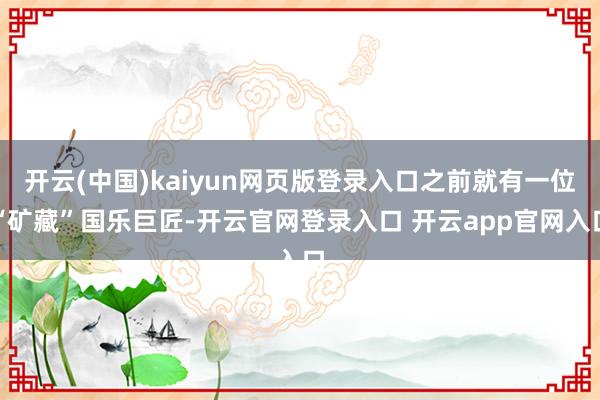 开云(中国)kaiyun网页版登录入口之前就有一位“矿藏”国乐巨匠-开云官网登录入口 开云app官网入口