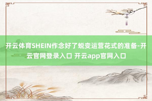 开云体育SHEIN作念好了蜕变运营花式的准备-开云官网登录入口 开云app官网入口