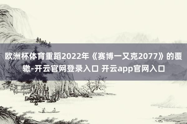 欧洲杯体育重蹈2022年《赛博一又克2077》的覆辙-开云官网登录入口 开云app官网入口