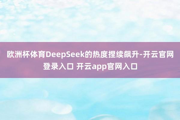 欧洲杯体育DeepSeek的热度捏续飙升-开云官网登录入口 开云app官网入口