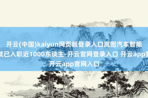 开云(中国)kaiyun网页版登录入口岚图汽车智能化岗亭就已入职近1000东谈主-开云官网登录入口 开云app官网入口