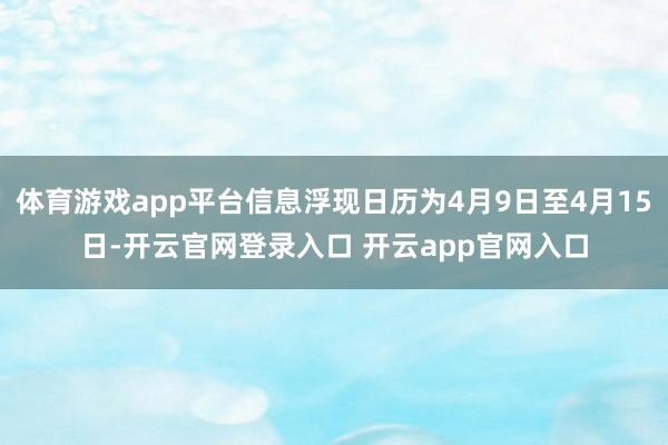 体育游戏app平台信息浮现日历为4月9日至4月15日-开云官网登录入口 开云app官网入口
