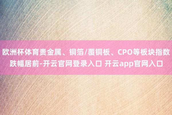 欧洲杯体育贵金属、铜箔/覆铜板、CPO等板块指数跌幅居前-开云官网登录入口 开云app官网入口