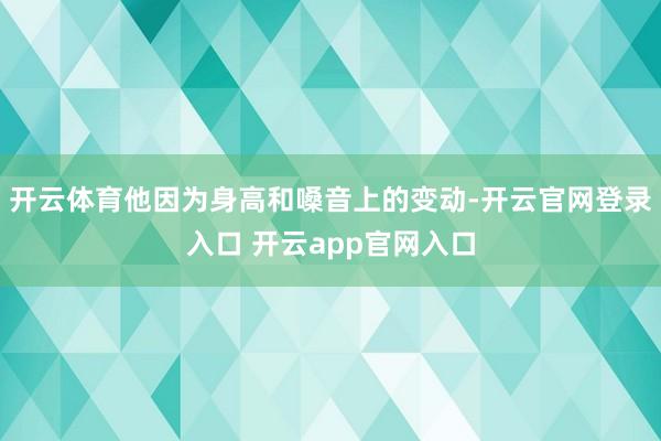 开云体育他因为身高和嗓音上的变动-开云官网登录入口 开云app官网入口