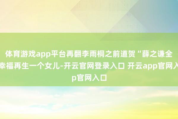 体育游戏app平台再翻李雨桐之前道贺“薛之谦全家幸福再生一个女儿-开云官网登录入口 开云app官网入口