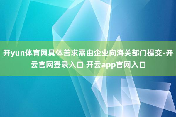 开yun体育网具体苦求需由企业向海关部门提交-开云官网登录入口 开云app官网入口