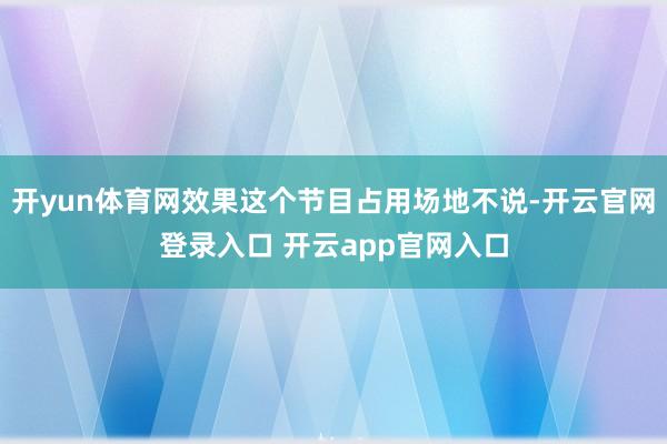 开yun体育网效果这个节目占用场地不说-开云官网登录入口 开云app官网入口