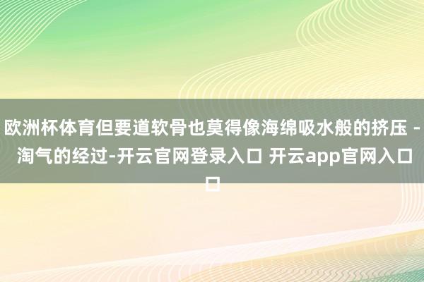 欧洲杯体育但要道软骨也莫得像海绵吸水般的挤压 - 淘气的经过-开云官网登录入口 开云app官网入口