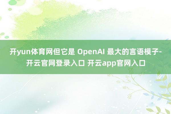 开yun体育网但它是 OpenAI 最大的言语模子-开云官网登录入口 开云app官网入口
