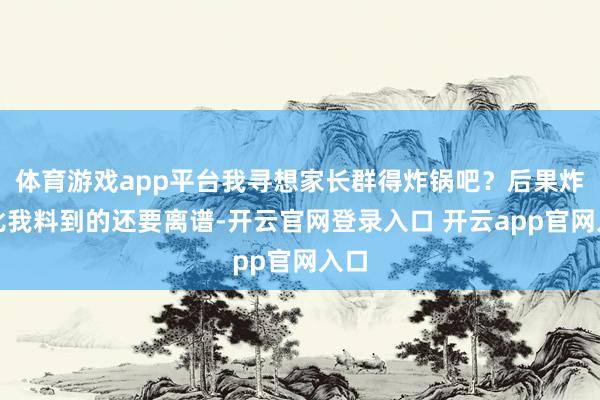体育游戏app平台我寻想家长群得炸锅吧？后果炸得比我料到的还要离谱-开云官网登录入口 开云app官网入口