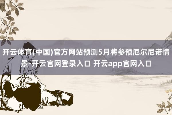开云体育(中国)官方网站预测5月将参预厄尔尼诺情景-开云官网登录入口 开云app官网入口