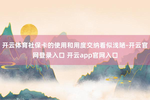 开云体育社保卡的使用和用度交纳看似浅陋-开云官网登录入口 开云app官网入口