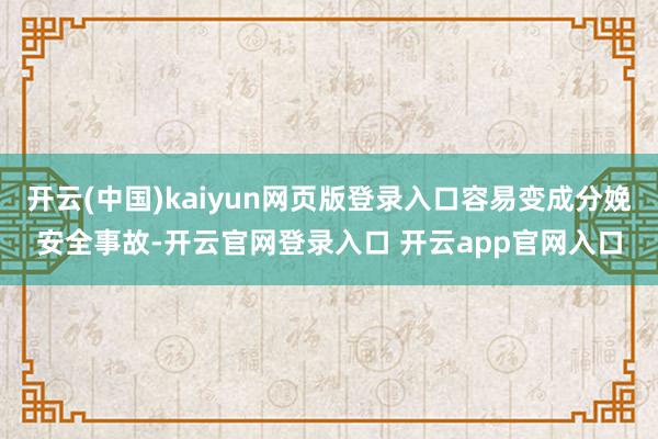 开云(中国)kaiyun网页版登录入口容易变成分娩安全事故-开云官网登录入口 开云app官网入口