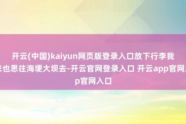 开云(中国)kaiyun网页版登录入口放下行李我本来也思往海埂大坝去-开云官网登录入口 开云app官网入口