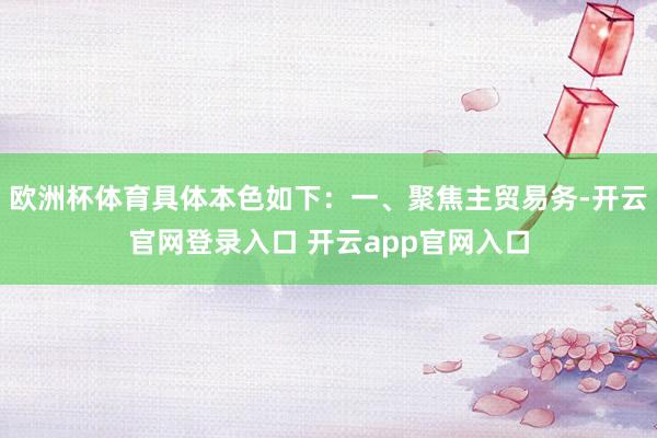 欧洲杯体育具体本色如下：一、聚焦主贸易务-开云官网登录入口 开云app官网入口