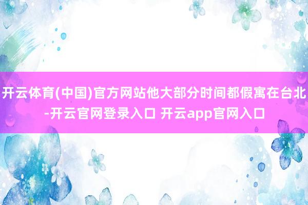 开云体育(中国)官方网站他大部分时间都假寓在台北-开云官网登录入口 开云app官网入口