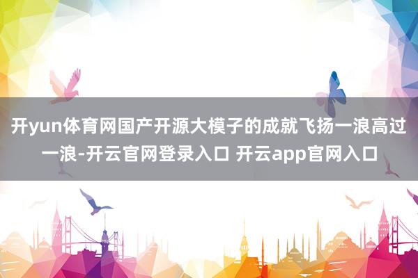 开yun体育网国产开源大模子的成就飞扬一浪高过一浪-开云官网登录入口 开云app官网入口