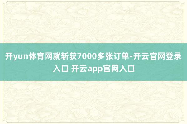 开yun体育网就斩获7000多张订单-开云官网登录入口 开云app官网入口
